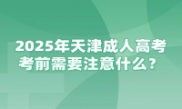 2025年天津成人高考考前需要注意什么？