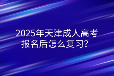 2025年天津成人高考報名后怎么復習？