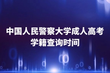 中國人民警察大學(xué)成人高考學(xué)籍查詢時間