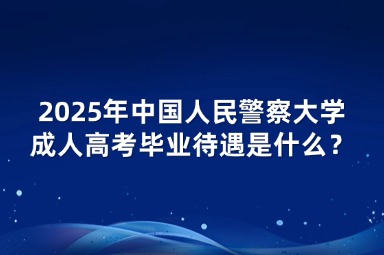 2025年中國人民警察大學(xué)成人高考畢業(yè)待遇是什么？
