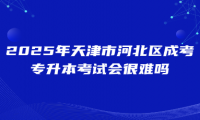 2025年天津市河北區(qū)成考專(zhuān)升本考試會(huì)很難嗎