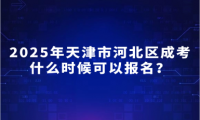 2025年天津市河北區(qū)成考什么時(shí)候可以報(bào)名？