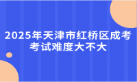 2025年天津市紅橋區(qū)成考考試難度大不大