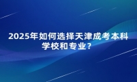 2025年如何選擇天津成考本科學校和專業(yè)？