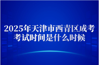 2025年天津市西青區(qū)成考考試時(shí)間是什么時(shí)候
