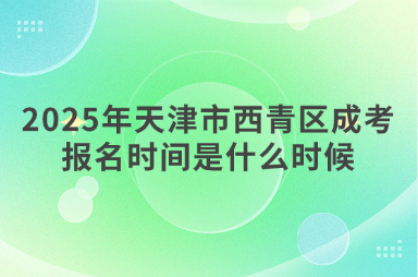 2025年天津市西青區(qū)成考報(bào)名時(shí)間是什么時(shí)候