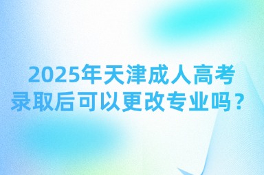 2025年天津成人高考錄取后可以更改專業(yè)嗎？