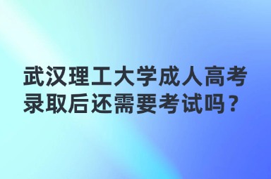 武漢理工大學(xué)成人高考錄取后還需要考試嗎？