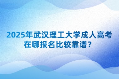 2025年武漢理工大學(xué)成人高考在哪報(bào)名比較靠譜？