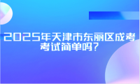 2025年天津市東麗區(qū)成考考試簡單嗎？
