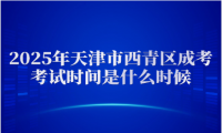 2025年天津市西青區(qū)成考考試時間是什么時候