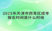 2025年天津市西青區(qū)成考報名時間是什么時候