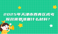 2025年天津市西青區(qū)成考報名需要準(zhǔn)備什么材料？