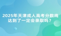 2025年天津成人高考分數(shù)線達到了一定會錄取嗎？