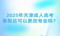 2025年天津成人高考錄取后可以更改專業(yè)嗎？