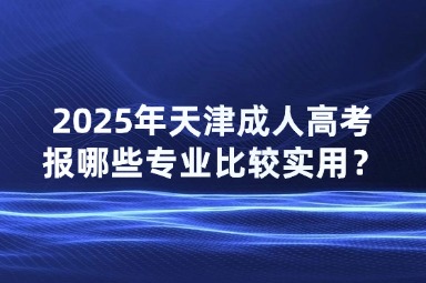 2025年天津成人高考報(bào)哪些專業(yè)比較實(shí)用？