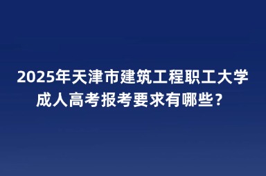 2025年天津市建筑工程職工大學成人高考報考要求有哪些？