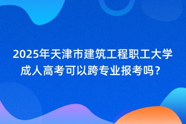 2025年天津市建筑工程職工大學(xué)成人高考可以跨專業(yè)報(bào)考嗎？