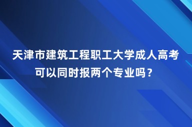 天津市建筑工程職工大學成人高考可以同時報兩個專業(yè)嗎？