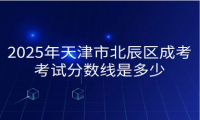 2025年天津市北辰區(qū)成考考試分數(shù)線是多少