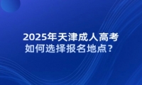 2025年天津成人高考如何選擇報名地點?