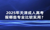 2025年天津成人高考報哪些專業(yè)比較實用？