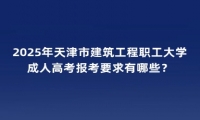2025年天津市建筑工程職工大學(xué)成人高考報(bào)考要求有哪些？