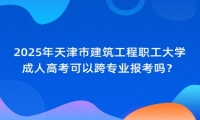 2025年天津市建筑工程職工大學(xué)成人高考可以跨專業(yè)報(bào)考嗎？