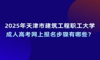 2025年天津市建筑工程職工大學(xué)成人高考網(wǎng)上報(bào)名步驟有哪些？