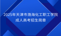 2025年天津市渤海化工職工學(xué)院成人高考招生簡(jiǎn)章
