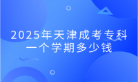 2025年天津成考?？埔粋€(gè)學(xué)期多少錢