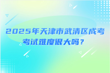 2025年天津市武清區(qū)成考考試難度很大嗎？