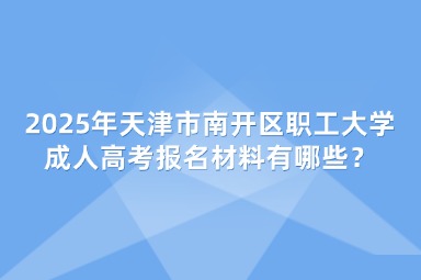 2025年天津市南開區(qū)職工大學(xué)成人高考報(bào)名材料有哪些？