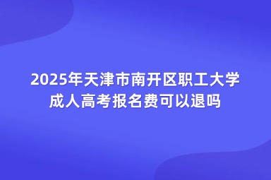 2025年天津市南開區(qū)職工大學(xué)成人高考報名費可以退嗎