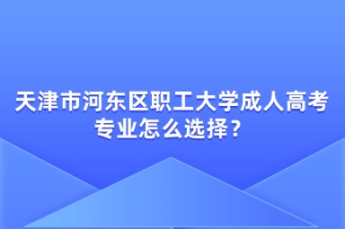 天津市河東區(qū)職工大學成人高考專業(yè)怎么選擇？