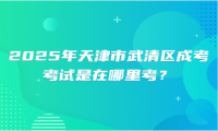 2025年天津市武清區(qū)成考考試是在哪里考？