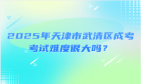 2025年天津市武清區(qū)成考考試難度很大嗎？