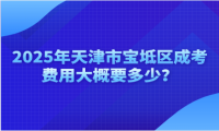 2025年天津市寶坻區(qū)成考費用大概要多少？