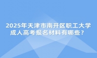 2025年天津市南開區(qū)職工大學(xué)成人高考報(bào)名材料有哪些？