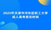 2025年天津市河?xùn)|區(qū)職工大學(xué)成人高考報(bào)名時(shí)間