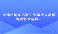天津市河?xùn)|區(qū)職工大學(xué)成人高考專業(yè)怎么選擇？