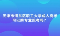 天津市河?xùn)|區(qū)職工大學(xué)成人高考可以跨專業(yè)報(bào)考嗎？