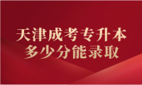 天津成考專升本多少分能錄取