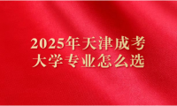 2025年天津成考大學專業(yè)怎么選