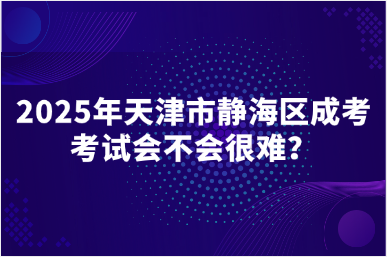 2025年天津市靜海區(qū)成考考試會(huì)不會(huì)很難？