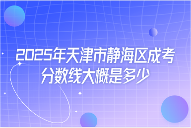 2025年天津市靜海區(qū)成考分?jǐn)?shù)線大概是多少