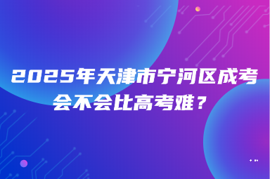 2025年天津市寧河區(qū)成考會(huì)不會(huì)比高考難？