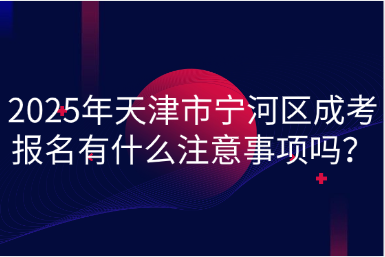 2025年天津市寧河區(qū)成考報(bào)名有什么注意事項(xiàng)嗎？
