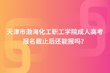 天津市渤?；ぢ毠W(xué)院成人高考報名截止后還能報嗎？