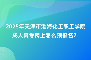 2025年天津市渤海化工職工學(xué)院成人高考網(wǎng)上怎么預(yù)報(bào)名？